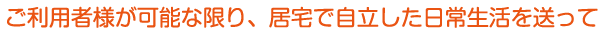 ご利用者様が可能な限り、居宅で自立した日常生活を送って
