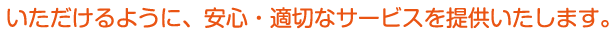 いただけるように、安心・適切なサービスを提供いたします。